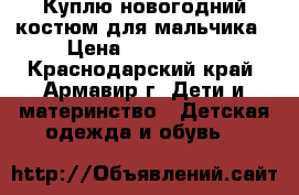 Куплю новогодний костюм для мальчика › Цена ­ 500-1000 - Краснодарский край, Армавир г. Дети и материнство » Детская одежда и обувь   